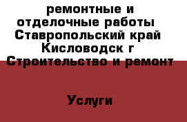 ремонтные и отделочные работы - Ставропольский край, Кисловодск г. Строительство и ремонт » Услуги   . Ставропольский край,Кисловодск г.